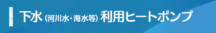 下水（河川水・海水等）利用ヒートポンプ